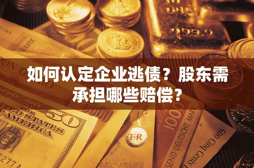 济南如何认定企业逃债？股东需承担哪些赔偿？