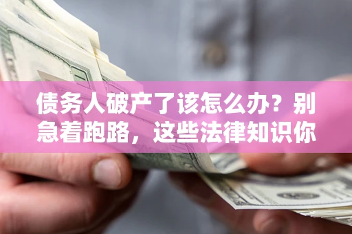 济南债务人破产了该怎么办？别急着跑路，这些法律知识你必须懂